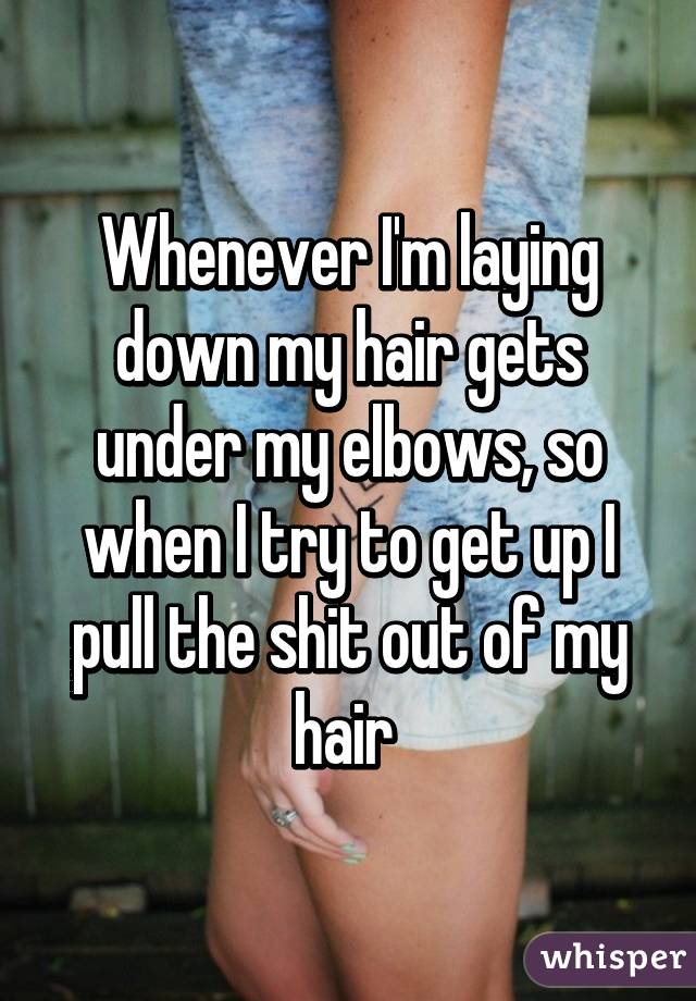 Whenever I'm laying down my hair gets under my elbows, so when I try to get up I pull the shit out of my hair 