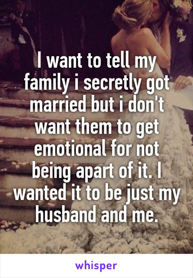 I want to tell my family i secretly got married but i don't want them to get emotional for not being apart of it. I wanted it to be just my husband and me.