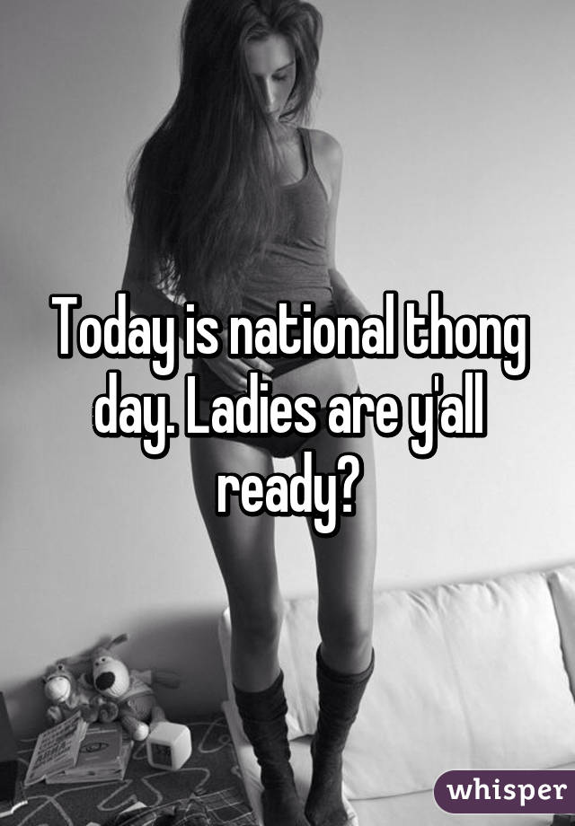 Today is national thong day. Ladies are y'all ready?