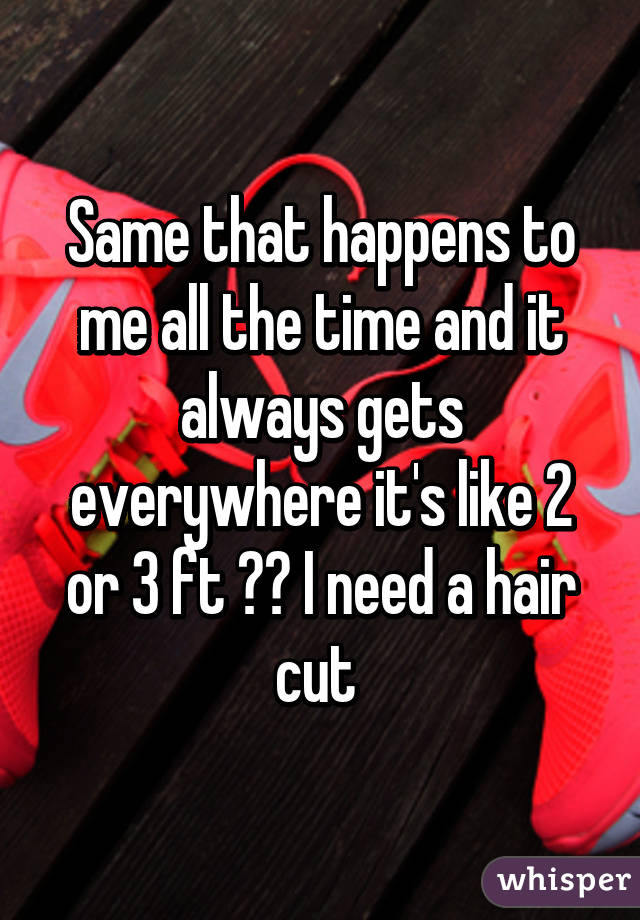 Same that happens to me all the time and it always gets everywhere it's like 2 or 3 ft 😂😂 I need a hair cut 