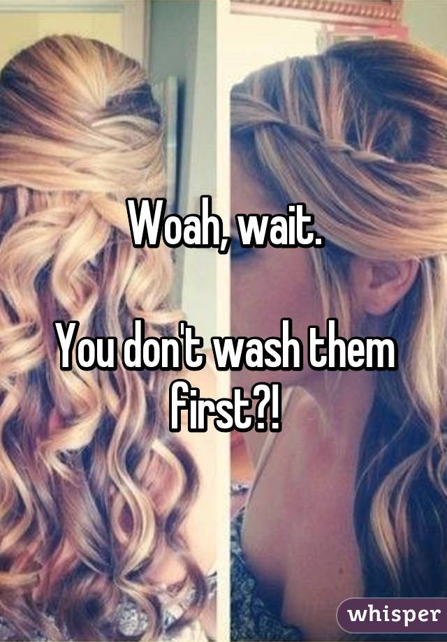 Woah, wait.

You don't wash them first?!