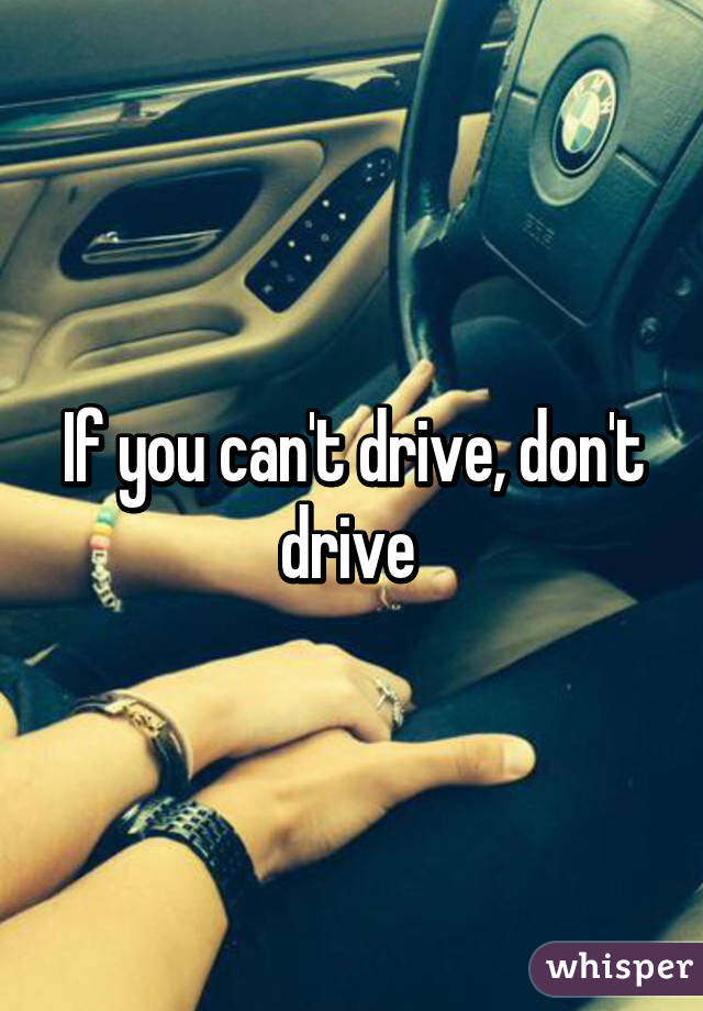If you can't drive, don't drive 