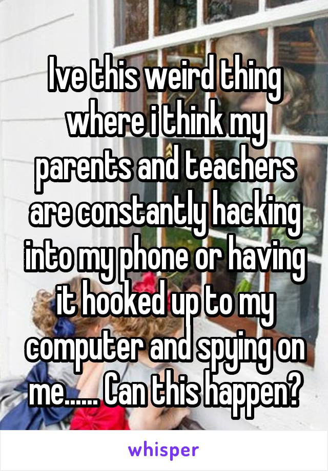 Ive this weird thing where i think my parents and teachers are constantly hacking into my phone or having it hooked up to my computer and spying on me...... Can this happen?
