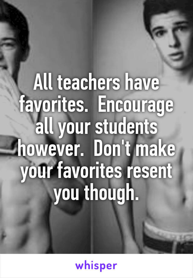 All teachers have favorites.  Encourage all your students however.  Don't make your favorites resent you though.