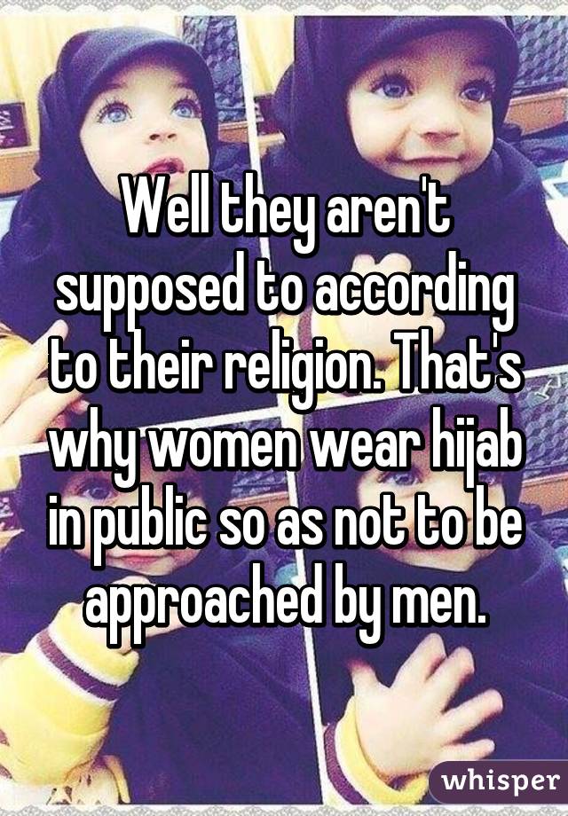 Well they aren't supposed to according to their religion. That's why women wear hijab in public so as not to be approached by men.