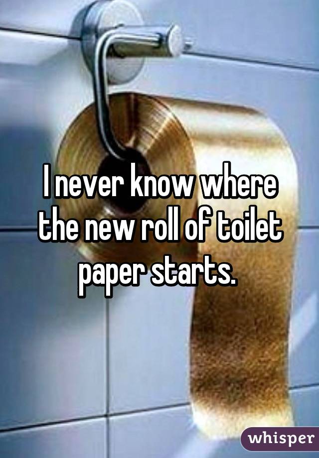 I never know where the new roll of toilet paper starts. 