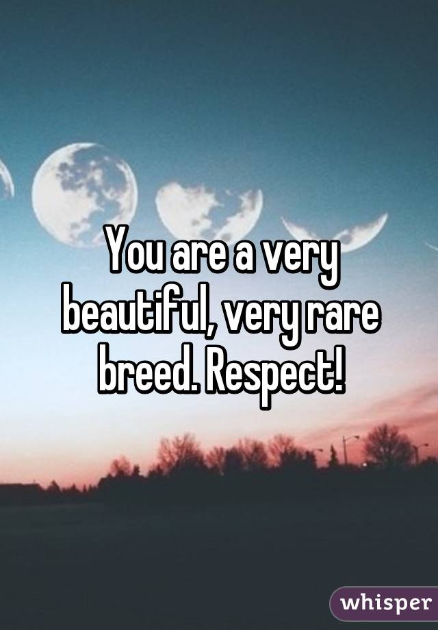 You are a very beautiful, very rare breed. Respect!