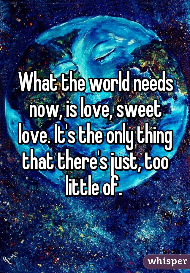 what-the-world-needs-now-is-love-sweet-love-it-s-the-only-thing-that