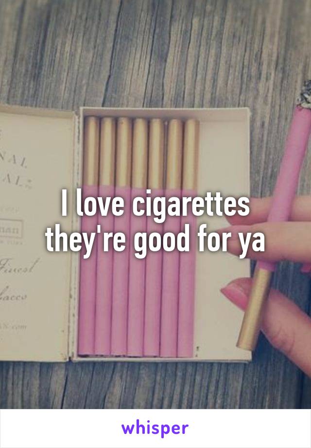 I love cigarettes they're good for ya