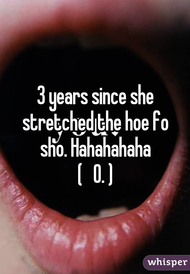 3 years since she stretched the hoe fo sho. Hahahahaha
(   0. )