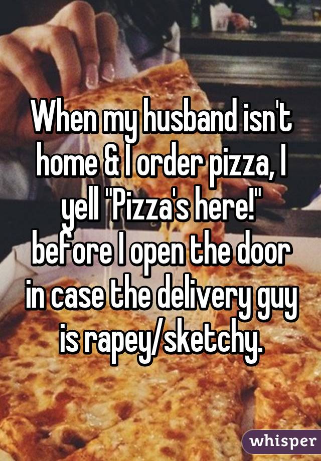 When my husband isn't home & I order pizza, I yell "Pizza's here!" before I open the door in case the delivery guy is rapey/sketchy.