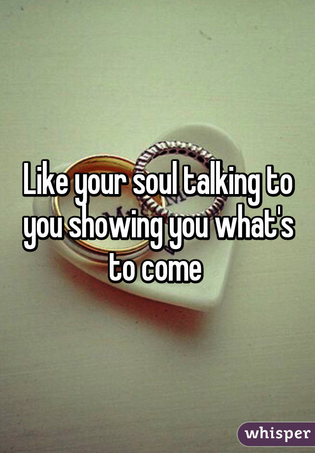 Like your soul talking to you showing you what's to come 