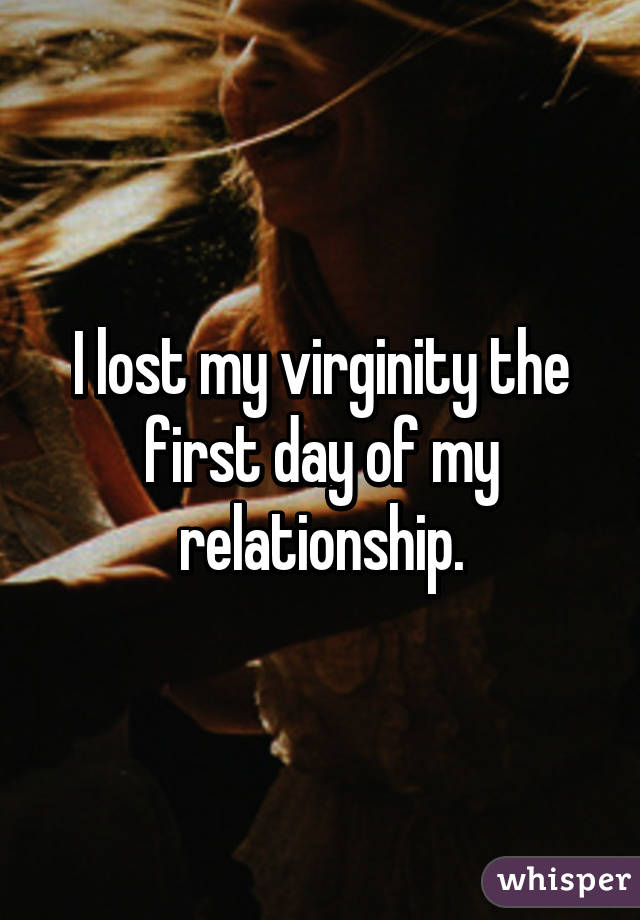 I lost my virginity the first day of my relationship.
