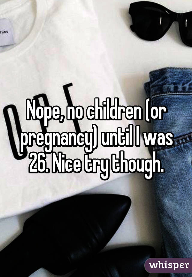 Nope, no children (or pregnancy) until I was 26. Nice try though.