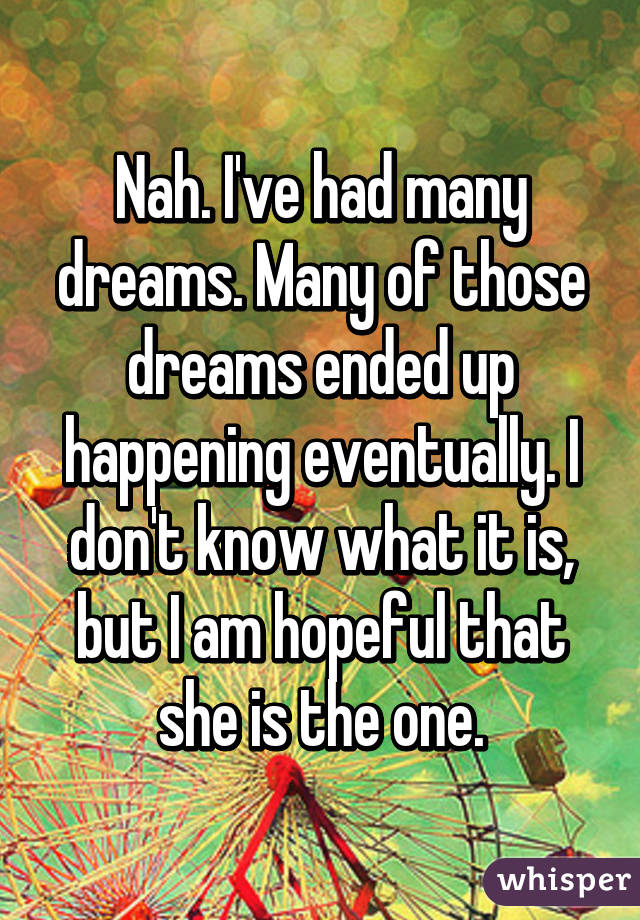 Nah. I've had many dreams. Many of those dreams ended up happening eventually. I don't know what it is, but I am hopeful that she is the one.