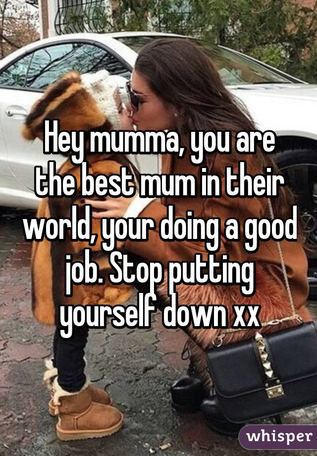 Hey mumma, you are the best mum in their world, your doing a good job. Stop putting yourself down xx