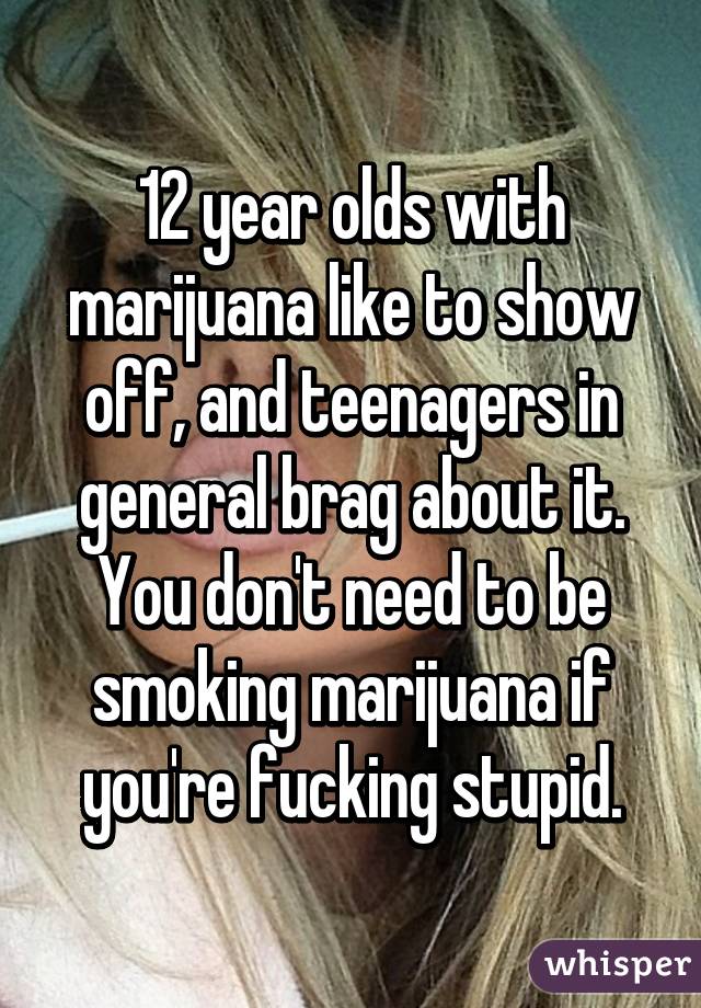 12 year olds with marijuana like to show off, and teenagers in general brag about it. You don't need to be smoking marijuana if you're fucking stupid.