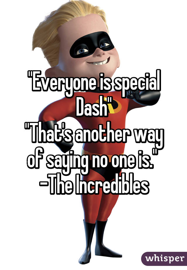 "Everyone is special Dash"
"That's another way of saying no one is." 
-The Incredibles