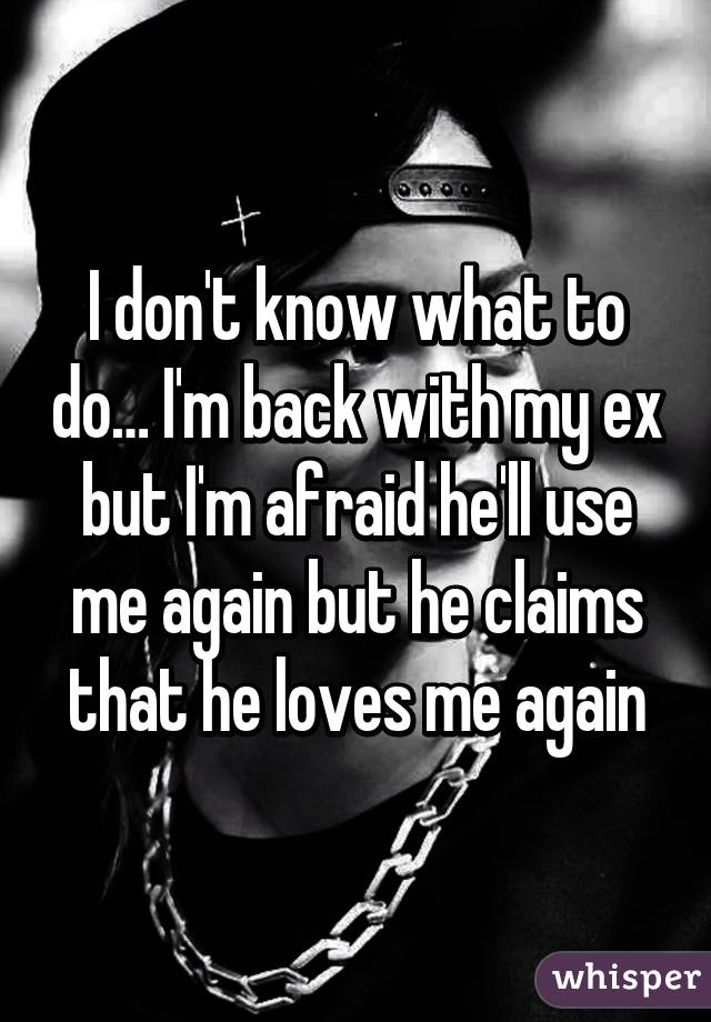 I don't know what to do… I'm back with my ex but I'm afraid he'll use me again but he claims that he loves me again