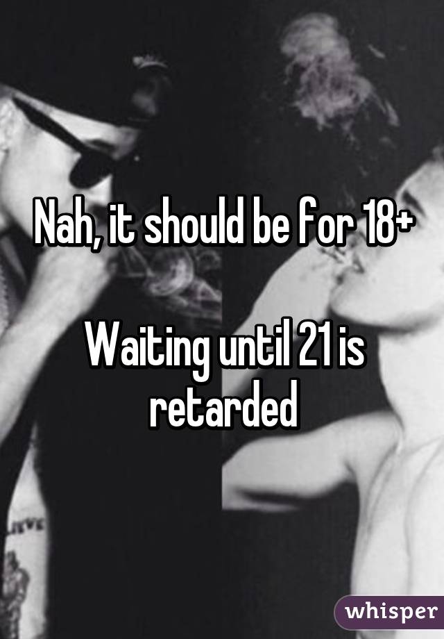 Nah, it should be for 18+

Waiting until 21 is retarded