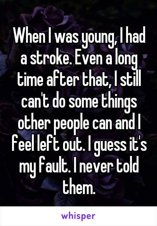When I was young, I had a stroke. Even a long time after that, I still can't do some things other people can and I feel left out. I guess it's my fault. I never told them.