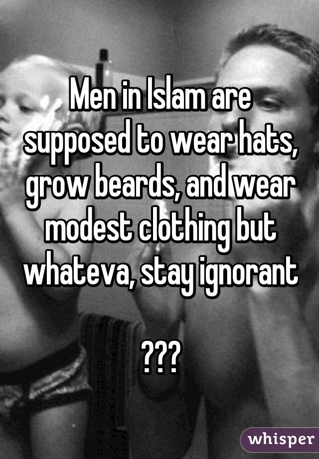 Men in Islam are supposed to wear hats, grow beards, and wear modest clothing but whateva, stay ignorant 
🐸☕️