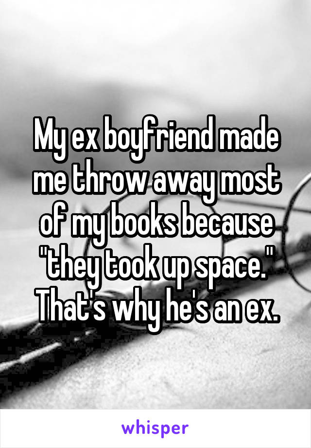 My ex boyfriend made me throw away most of my books because "they took up space." That's why he's an ex.