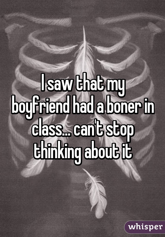 I saw that my boyfriend had a boner in class... can't stop thinking about it