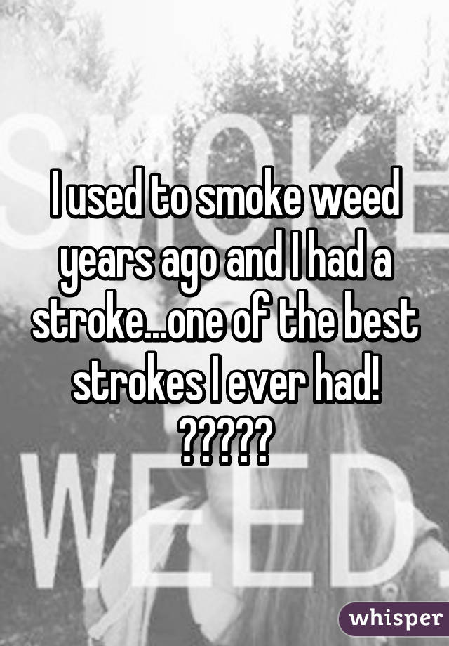 I used to smoke weed years ago and I had a stroke...one of the best strokes I ever had! 😉🍆✊🏾💦