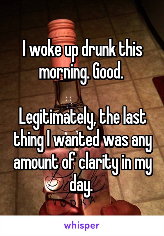 I woke up drunk this morning. Good. 

Legitimately, the last thing I wanted was any amount of clarity in my day. 