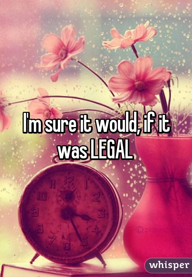 I'm sure it would, if it was LEGAL 