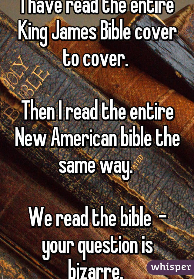 I have read the entire King James Bible cover to cover. 

Then I read the entire New American bible the same way. 

We read the bible  - your question is bizarre. 