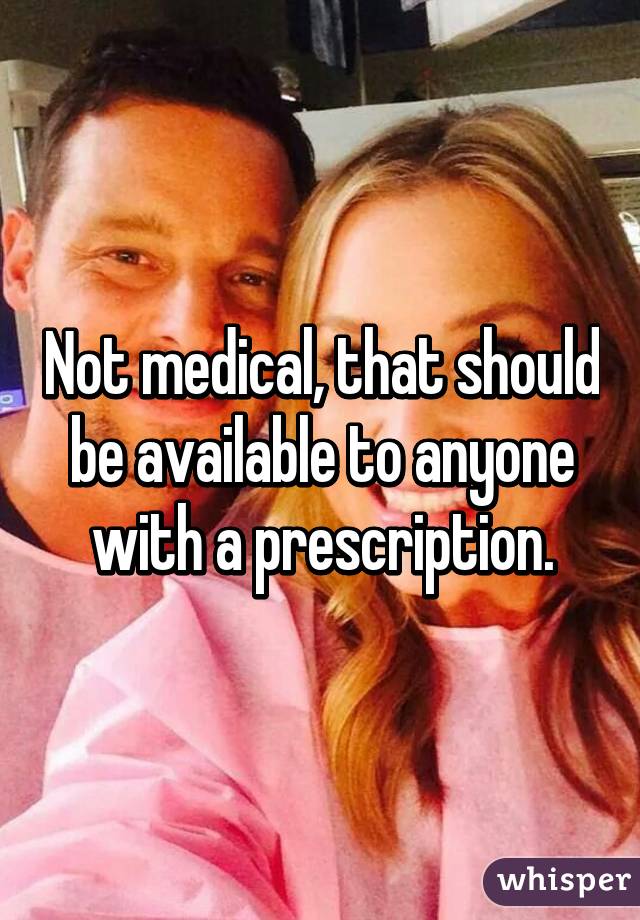 Not medical, that should be available to anyone with a prescription.