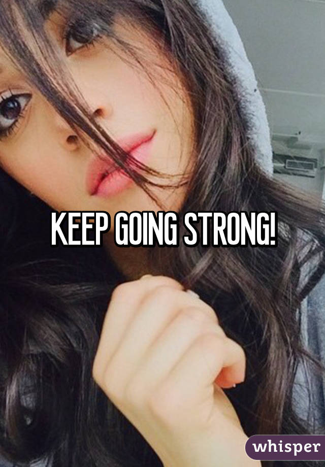 KEEP GOING STRONG!