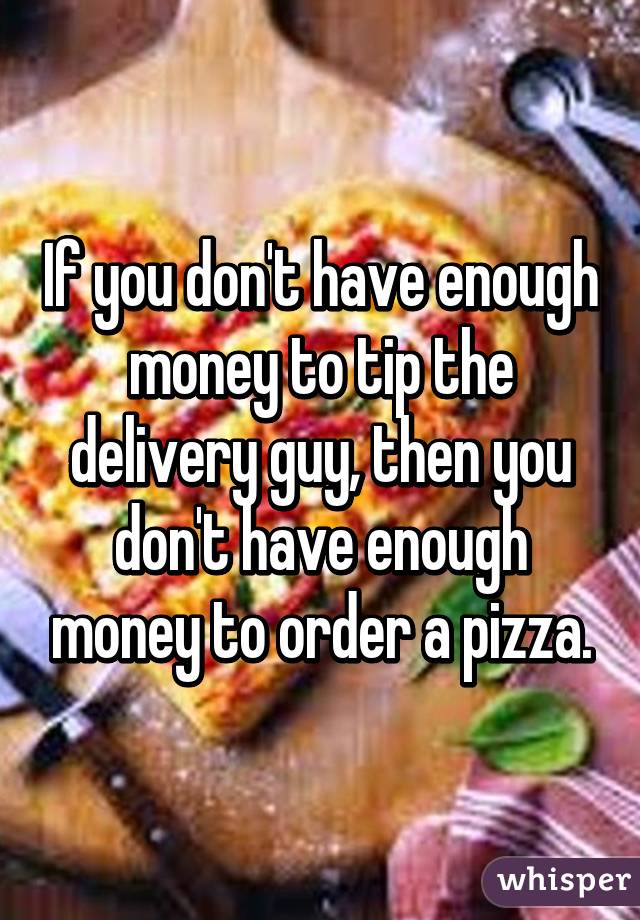 If you don't have enough money to tip the delivery guy, then you don't have enough money to order a pizza.