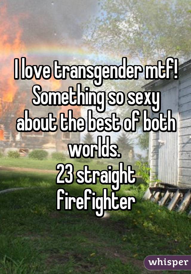 I love transgender mtf! Something so sexy about the best of both worlds. 
23 straight firefighter
