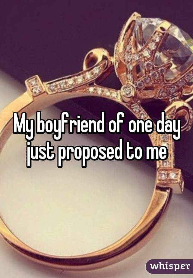 My boyfriend of one day just proposed to me