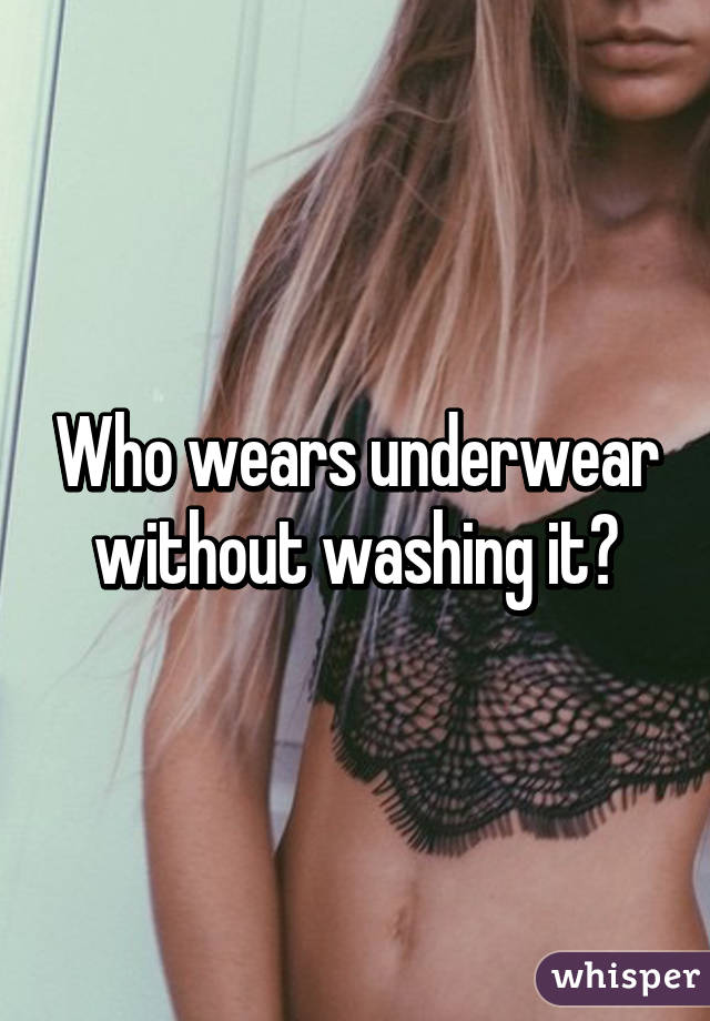 Who wears underwear without washing it?
