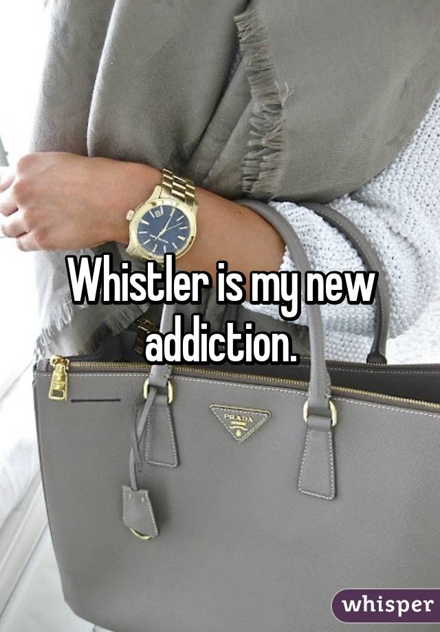 Whistler is my new addiction.