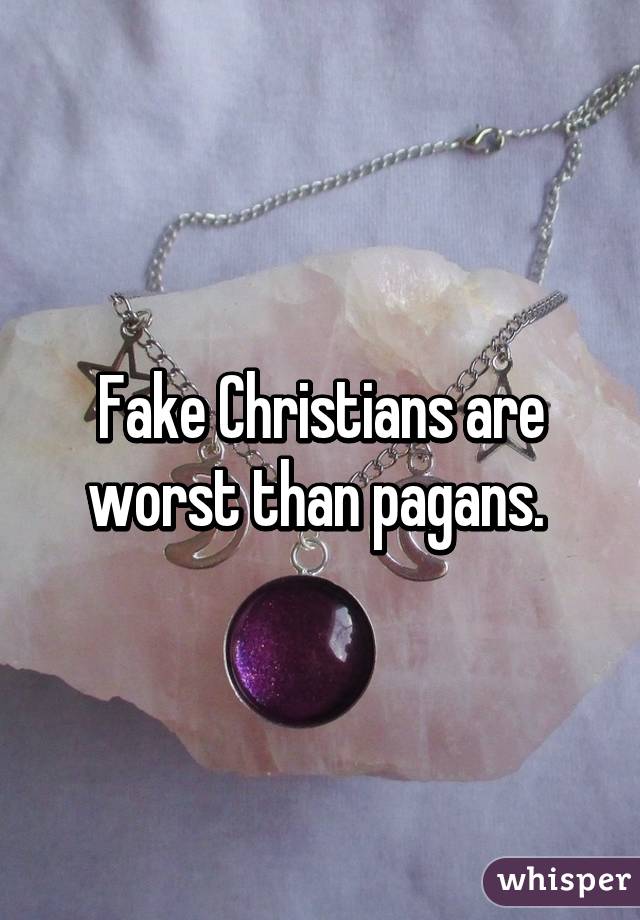 Fake Christians are worst than pagans. 