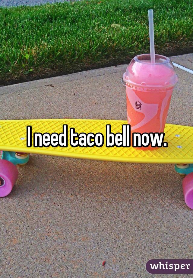 I need taco bell now.