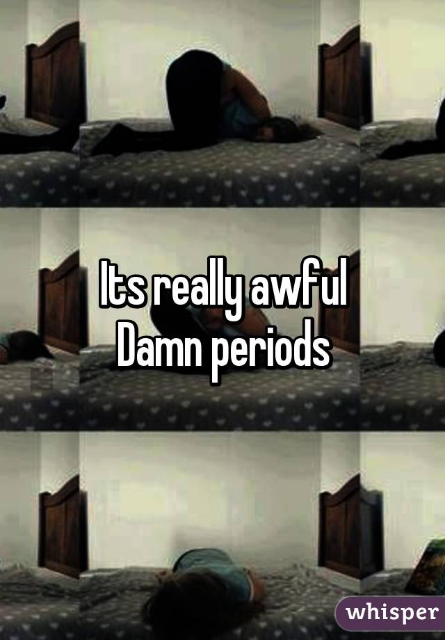 Its really awful
Damn periods