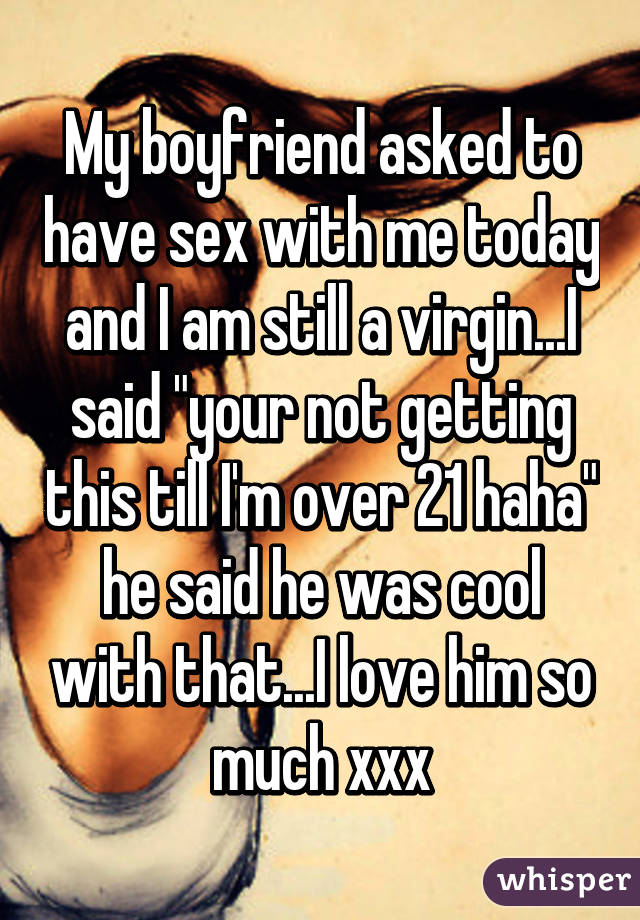 My boyfriend asked to have sex with me today and I am still a virgin...I said "your not getting this till I'm over 21 haha" he said he was cool with that...I love him so much xxx