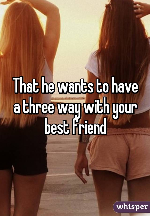 that-he-wants-to-have-a-three-way-with-your-best-friend