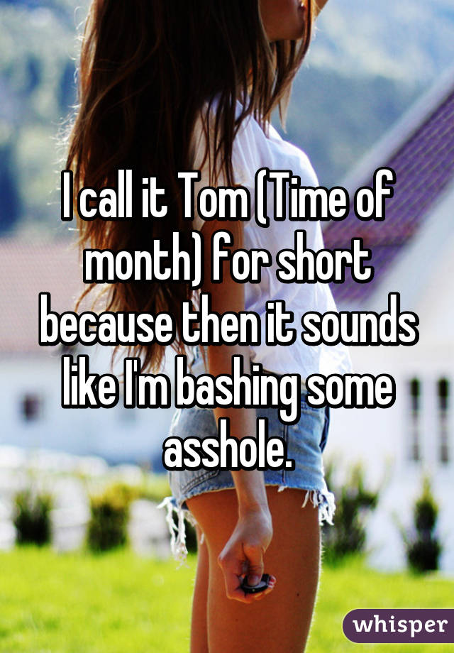 I call it Tom (Time of month) for short because then it sounds like I'm bashing some asshole.