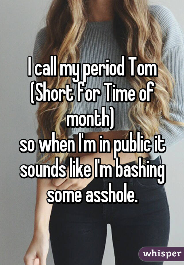 I call my period Tom (Short for Time of month) 
so when I'm in public it sounds like I'm bashing some asshole.