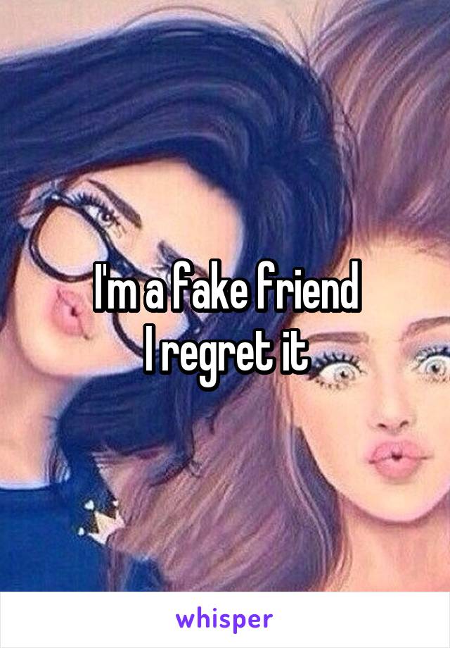 I'm a fake friend
I regret it