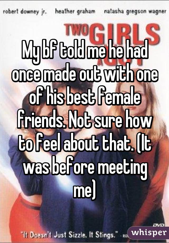 My bf told me he had once made out with one of his best female friends. Not sure how to feel about that. (It was before meeting me)