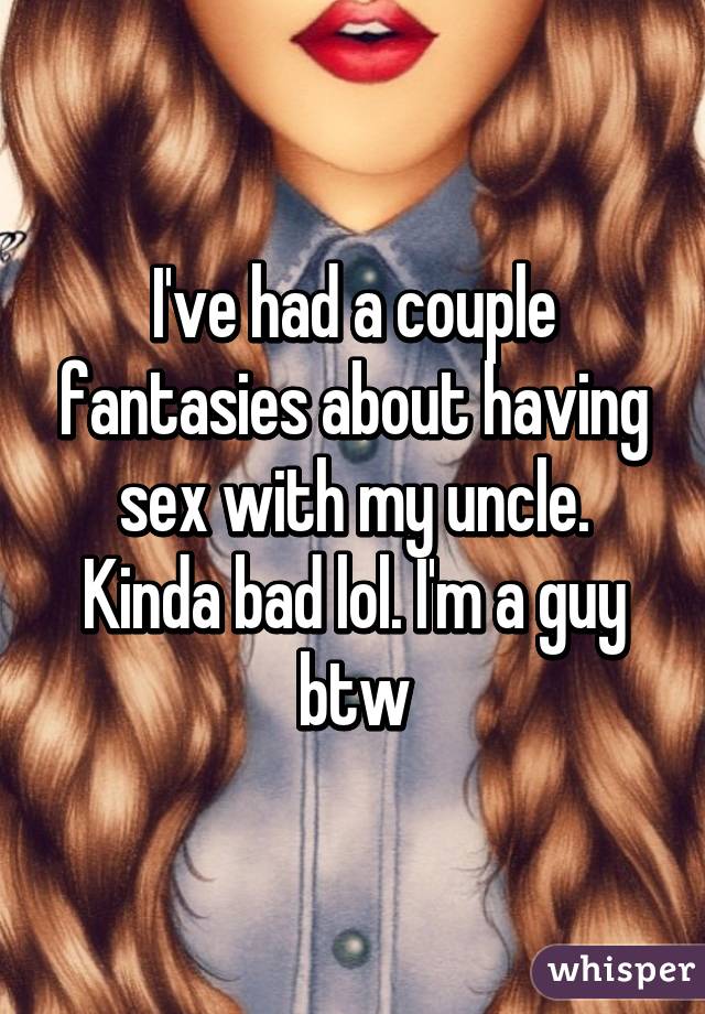 I've had a couple fantasies about having sex with my uncle. Kinda bad lol. I'm a guy btw