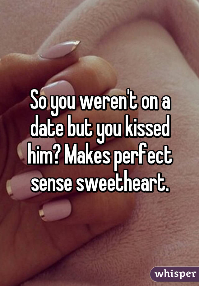 So you weren't on a date but you kissed him? Makes perfect sense sweetheart.